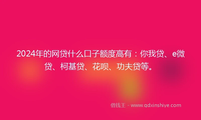 2024年的网贷什么口子额度高有：你我贷、e微贷、柯基贷、花呗、功夫贷等。