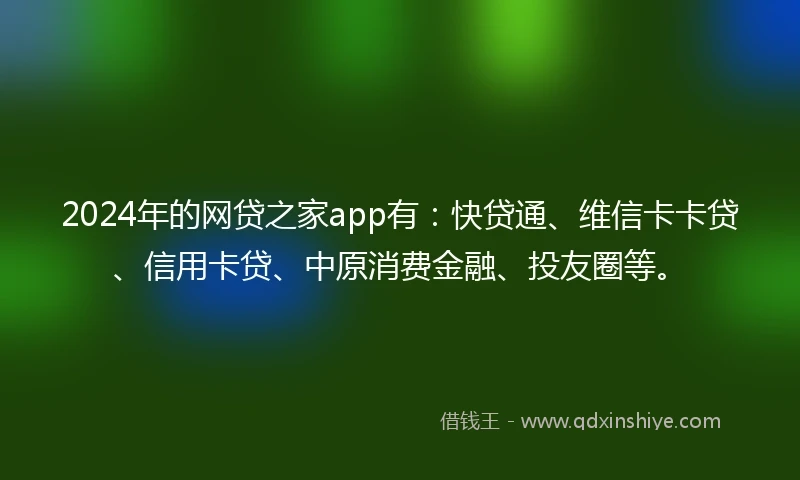 2024年的网贷之家app有：快贷通、维信卡卡贷、信用卡贷、中原消费金融、投友圈等。