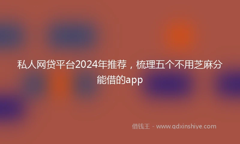 私人网贷平台2024年推荐，梳理五个不用芝麻分能借的app