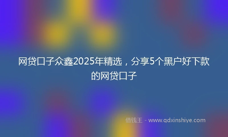 网贷口子众鑫2025年精选，分享5个黑户好下款的网贷口子