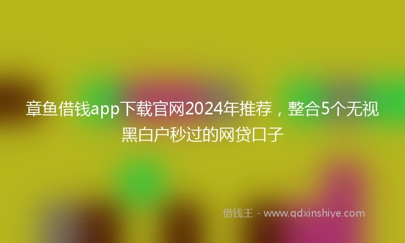 章鱼借钱app下载官网2024年推荐，整合5个无视黑白户秒过的网贷口子