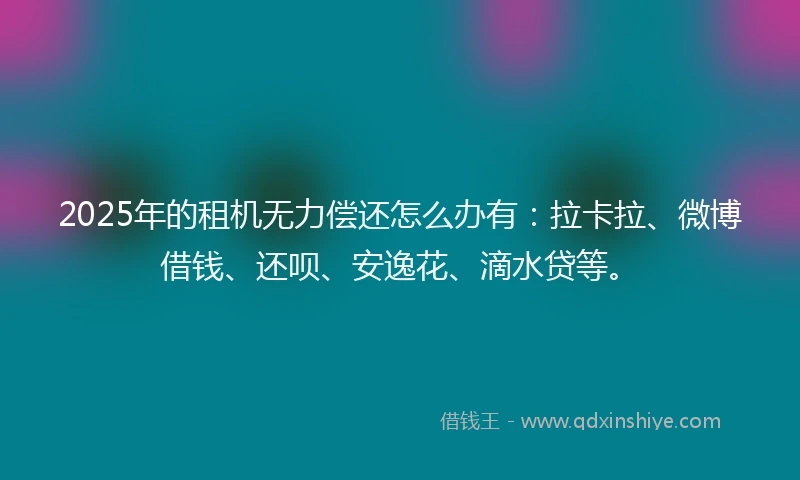 2025年的租机无力偿还怎么办有：拉卡拉、微博借钱、还呗、安逸花、滴水贷等。