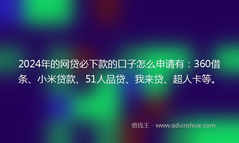 2024年的网贷必下款的口子怎么申请有：360借条、小米贷款、51人品贷、我来贷、超人卡等。