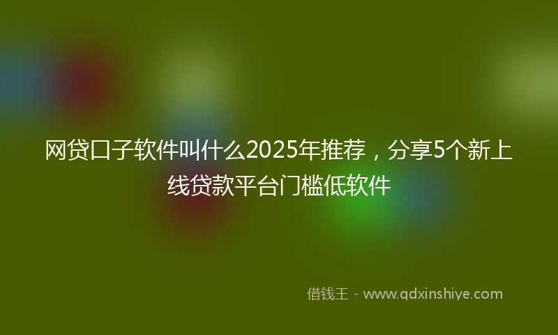 网贷口子软件叫什么2025年推荐，分享5个新上线贷款平台门槛低软件