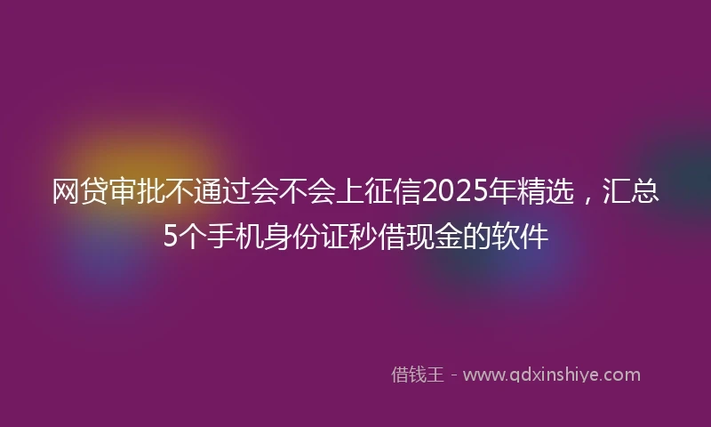 网贷审批不通过会不会上征信2025年精选，汇总5个手机身份证秒借现金的软件