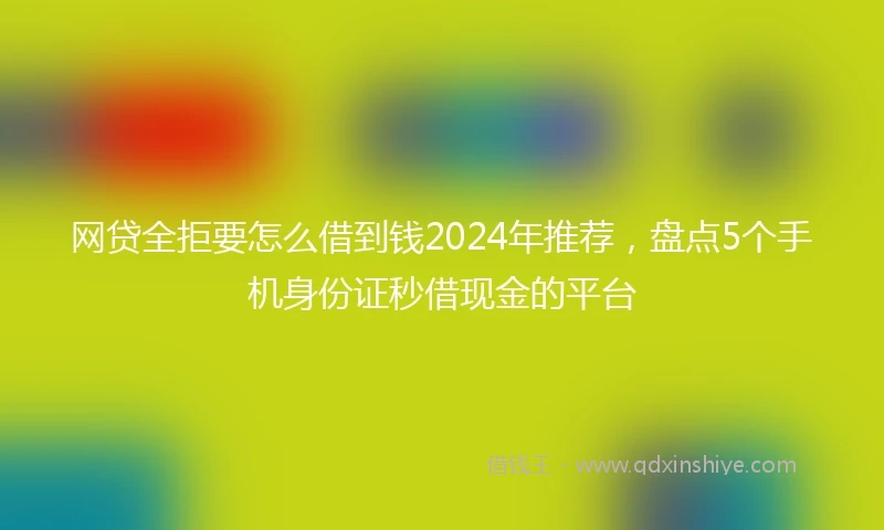 网贷全拒要怎么借到钱2024年推荐，盘点5个手机身份证秒借现金的平台