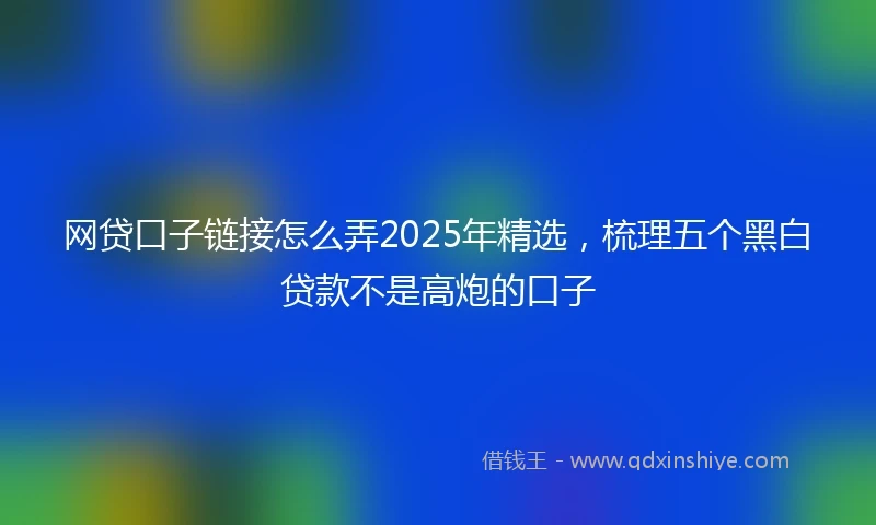 网贷口子链接怎么弄2025年精选，梳理五个黑白贷款不是高炮的口子