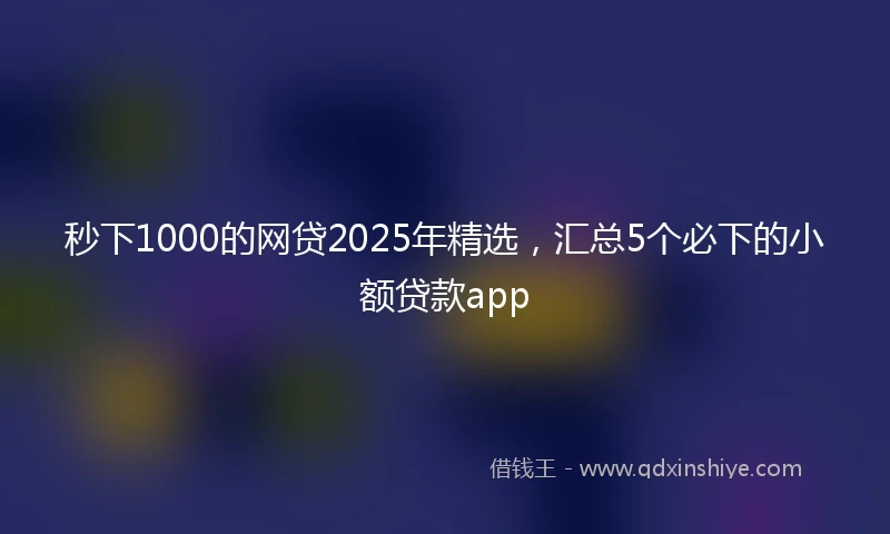 秒下1000的网贷2025年精选，汇总5个必下的小额贷款app