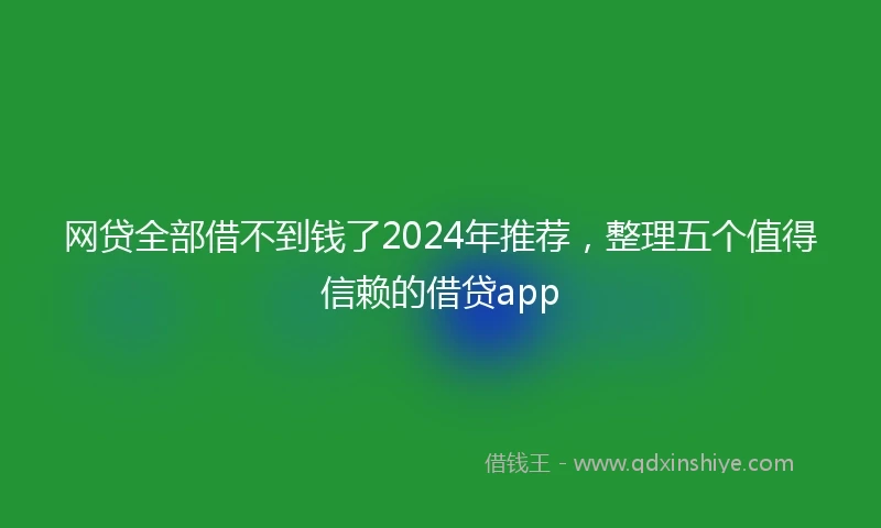 网贷全部借不到钱了2024年推荐，整理五个值得信赖的借贷app