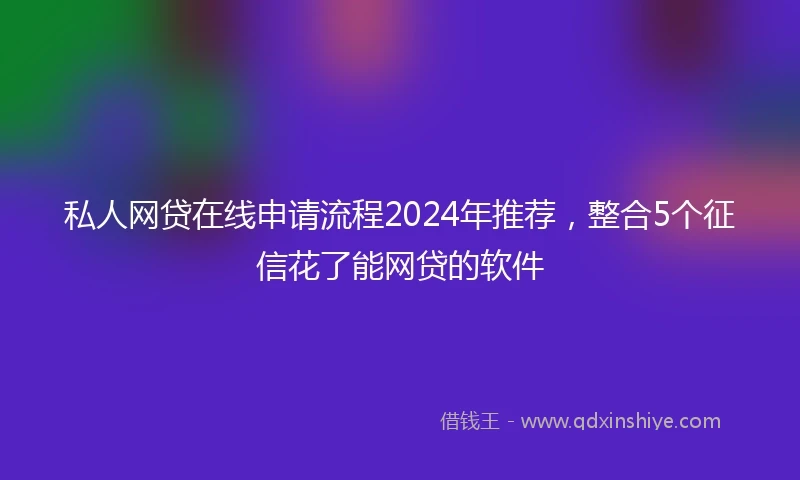 私人网贷在线申请流程2024年推荐，整合5个征信花了能网贷的软件