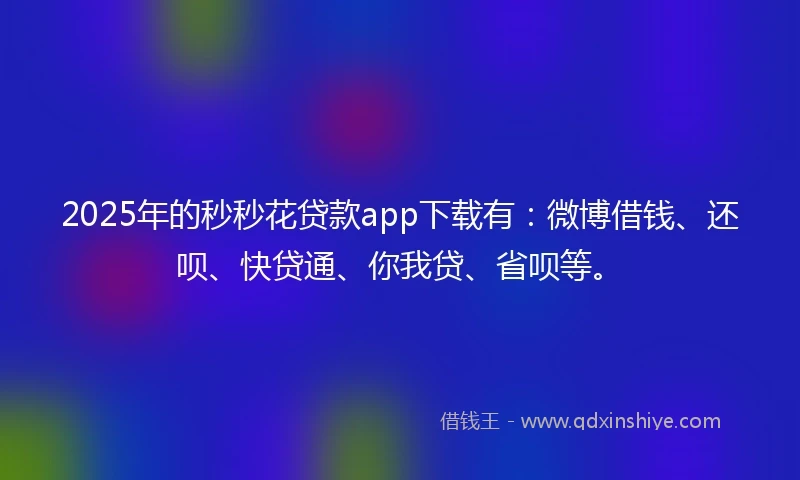 2025年的秒秒花贷款app下载有:微博借钱、还呗、快贷通、你我贷、省呗等。