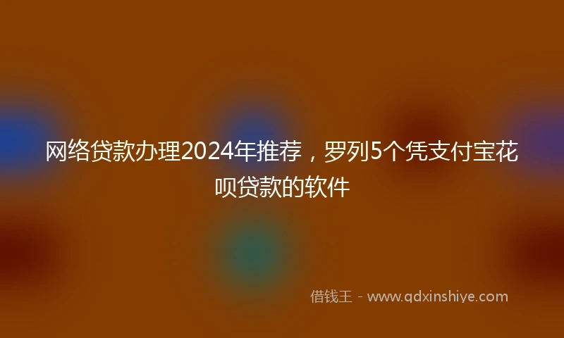 网络贷款办理2024年推荐，罗列5个凭支付宝花呗贷款的软件