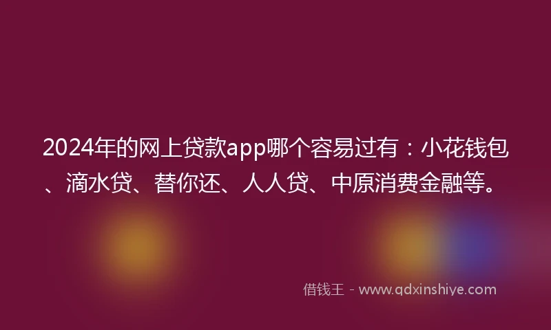 2024年的网上贷款app哪个容易过有：小花钱包、滴水贷、替你还、人人贷、中原消费金融等。