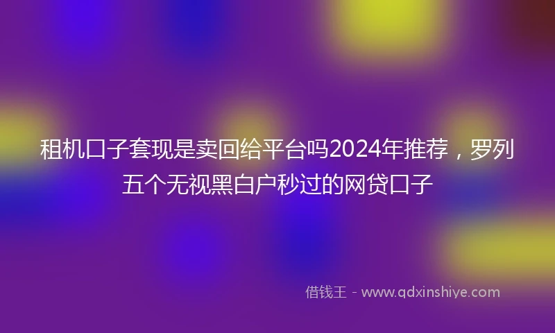 租机口子套现是卖回给平台吗2024年推荐，罗列五个无视黑白户秒过的网贷口子