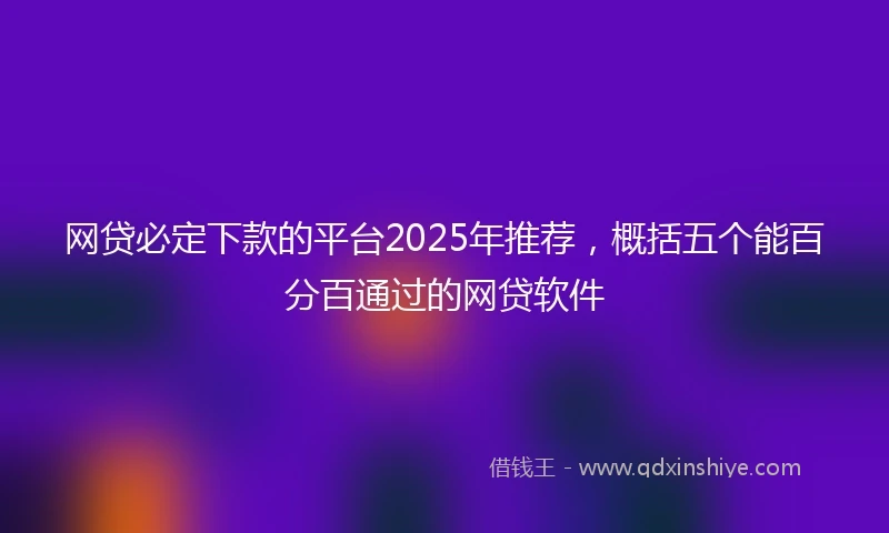 网贷必定下款的平台2025年推荐，概括五个能百分百通过的网贷软件