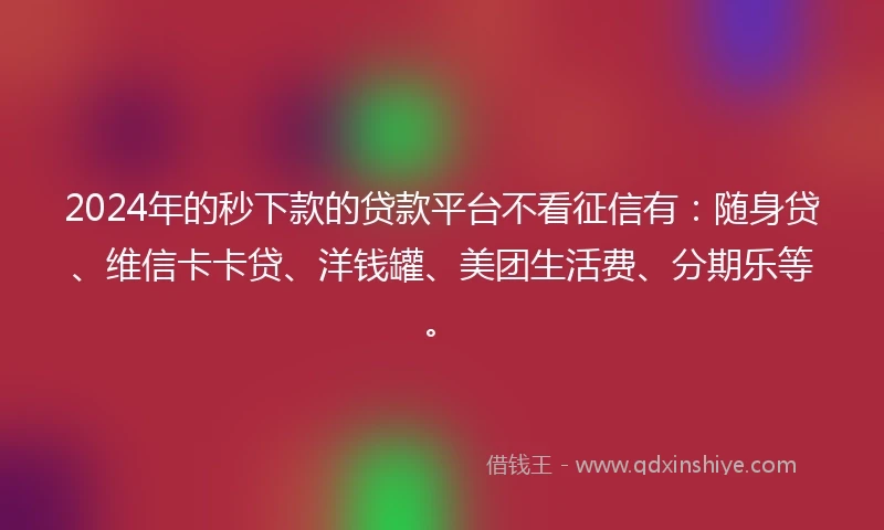 2024年的秒下款的贷款平台不看征信有：随身贷、维信卡卡贷、洋钱罐、美团生活费、分期乐等。