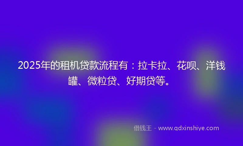 2025年的租机贷款流程有：拉卡拉、花呗、洋钱罐、微粒贷、好期贷等。
