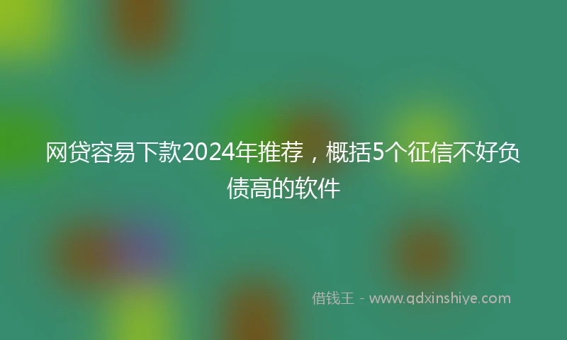 网贷容易下款2024年推荐，概括5个征信不好负债高的软件
