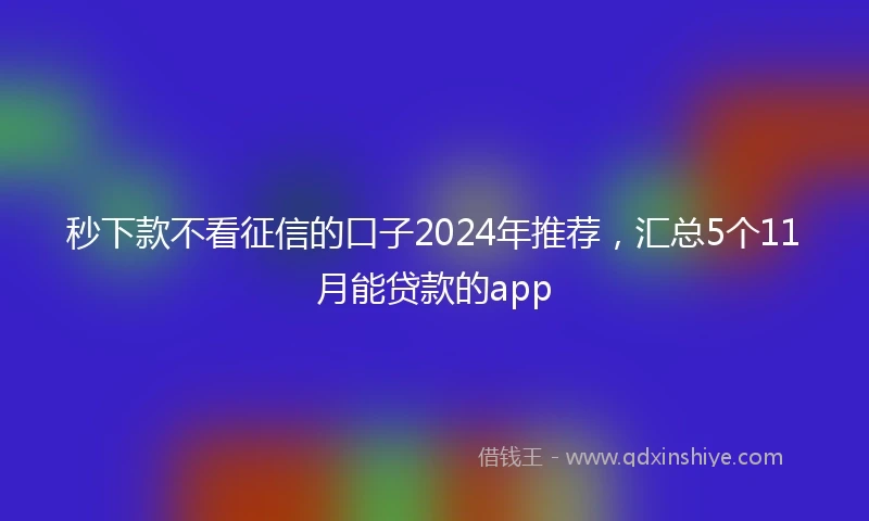 秒下款不看征信的口子2024年推荐，汇总5个11月能贷款的app