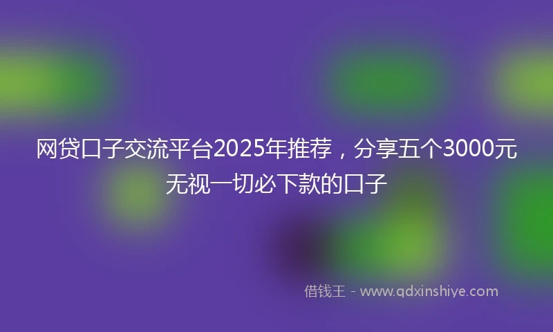 网贷口子交流平台2025年推荐，分享五个3000元无视一切必下款的口子