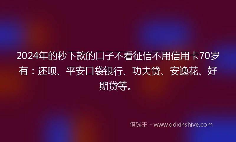 2024年的秒下款的口子不看征信不用信用卡70岁有：还呗、平安口袋银行、功夫贷、安逸花、好期贷等。