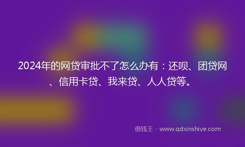 2024年的网贷审批不了怎么办有：还呗、团贷网、信用卡贷、我来贷、人人贷等。