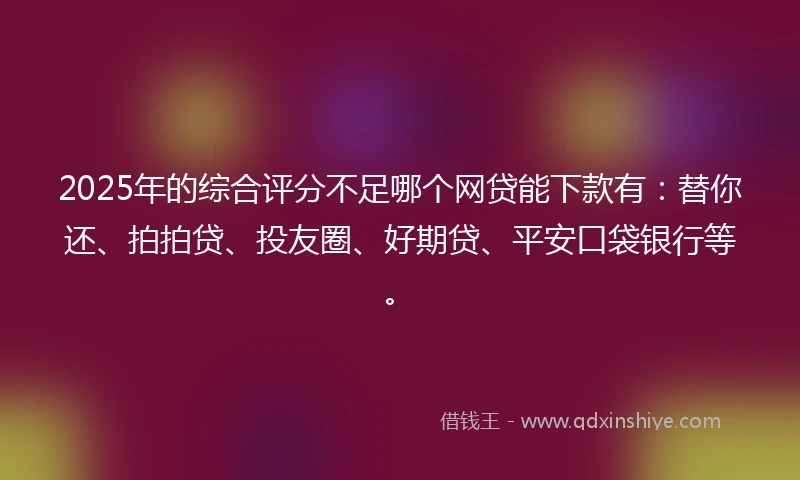 2025年的综合评分不足哪个网贷能下款有：替你还、拍拍贷、投友圈、好期贷、平安口袋银行等。