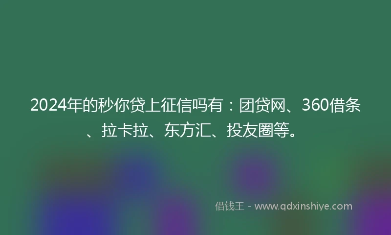 2024年的秒你贷上征信吗有：团贷网、360借条、拉卡拉、东方汇、投友圈等。