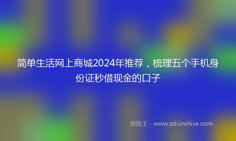 简单生活网上商城2024年推荐，梳理五个手机身份证秒借现金的口子
