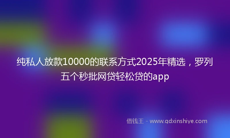 纯私人放款10000的联系方式2025年精选，罗列五个秒批网贷轻松贷的app