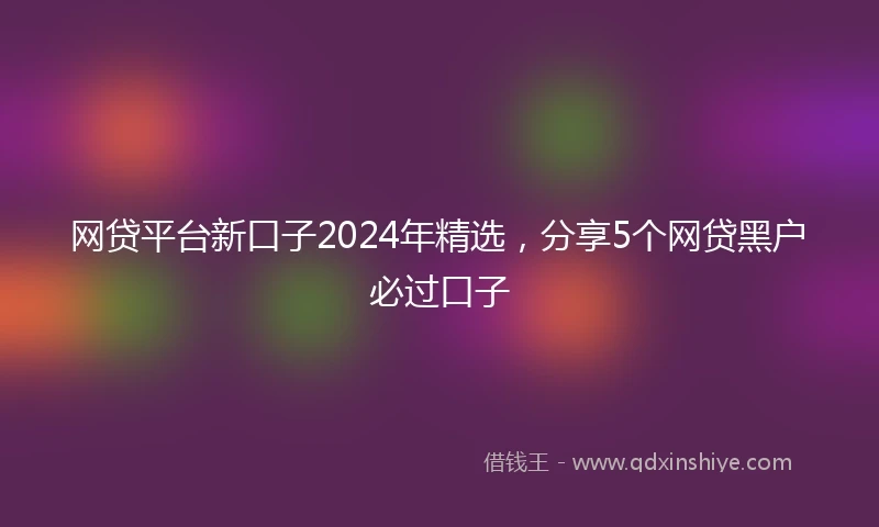 网贷平台新口子2024年精选，分享5个网贷黑户必过口子