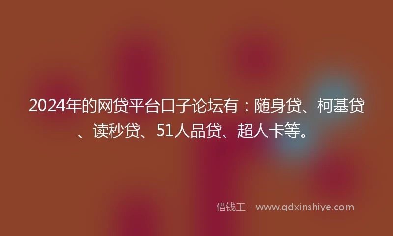 2024年的网贷平台口子论坛有：随身贷、柯基贷、读秒贷、51人品贷、超人卡等。