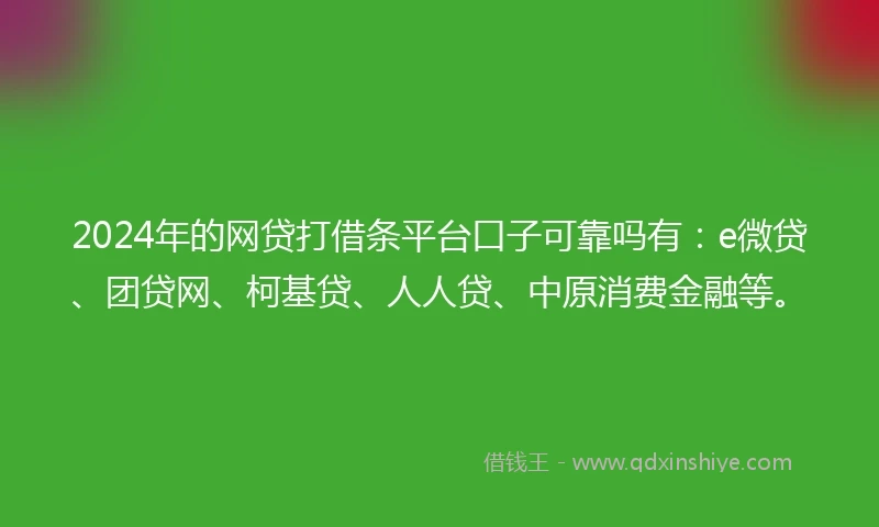 2024年的网贷打借条平台口子可靠吗有：e微贷、团贷网、柯基贷、人人贷、中原消费金融等。