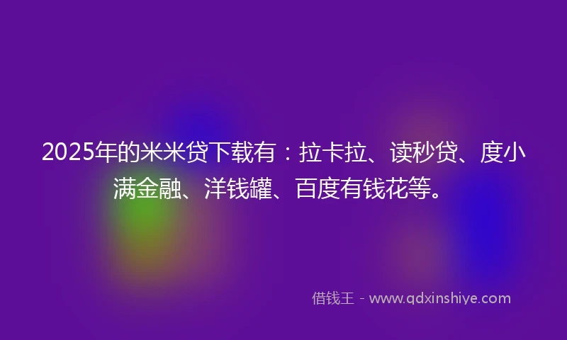 2025年的米米贷下载有：拉卡拉、读秒贷、度小满金融、洋钱罐、百度有钱花等。