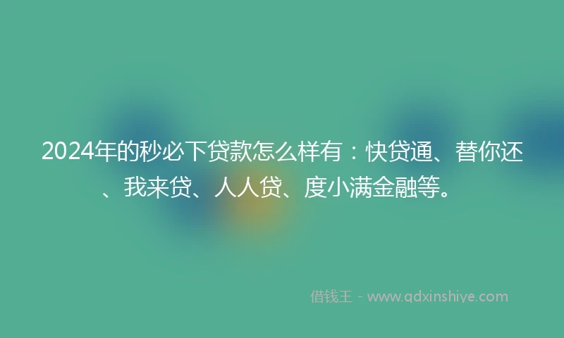 2024年的秒必下贷款怎么样有：快贷通、替你还、我来贷、人人贷、度小满金融等。