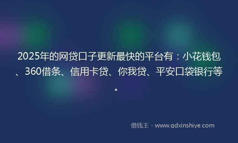 2025年的网贷口子更新最快的平台有：小花钱包、360借条、信用卡贷、你我贷、平安口袋银行等。