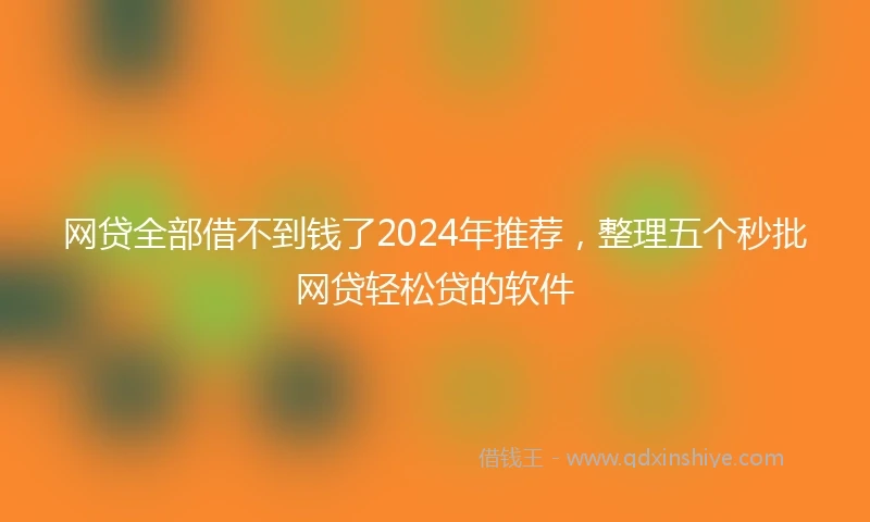 网贷全部借不到钱了2024年推荐，整理五个秒批网贷轻松贷的软件