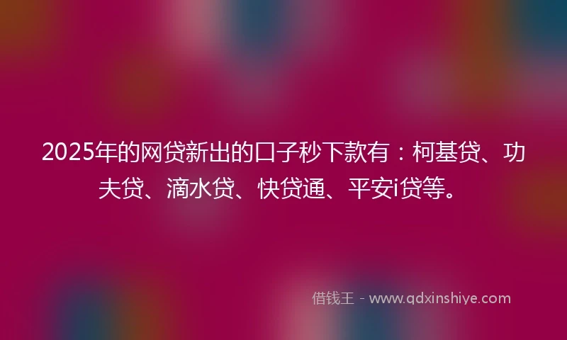 2025年的网贷新出的口子秒下款有：柯基贷、功夫贷、滴水贷、快贷通、平安i贷等。