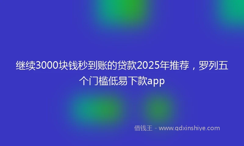 继续3000块钱秒到账的贷款2025年推荐，罗列五个门槛低易下款app