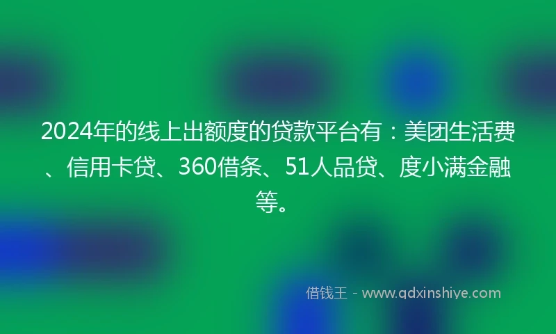 2024年的线上出额度的贷款平台有：美团生活费、信用卡贷、360借条、51人品贷、度小满金融等。