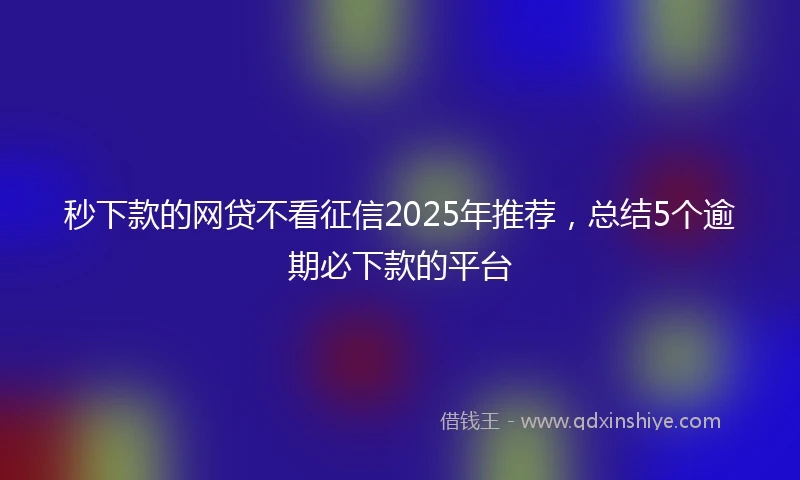 秒下款的网贷不看征信2025年推荐，总结5个逾期必下款的平台