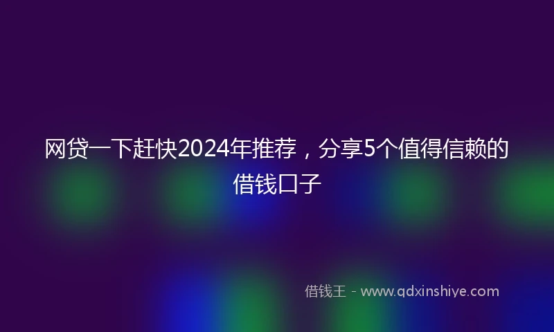 网贷一下赶快2024年推荐，分享5个值得信赖的借钱口子