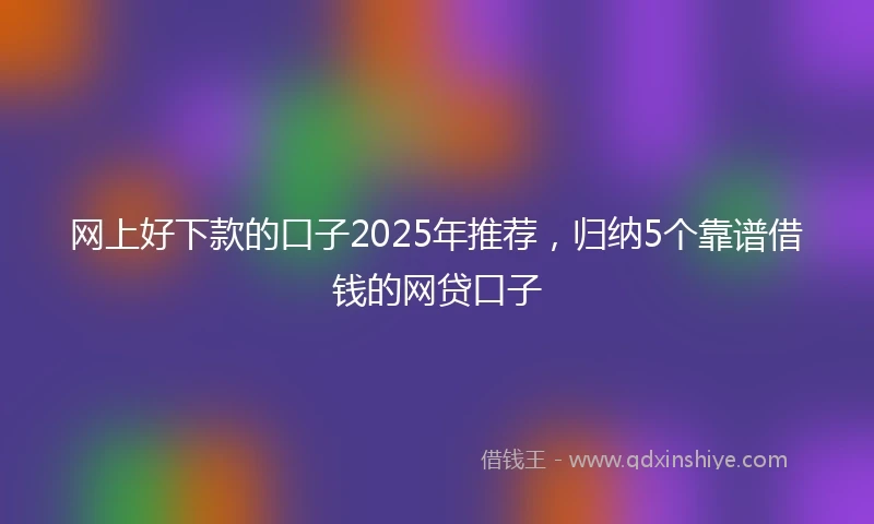 网上好下款的口子2025年推荐，归纳5个靠谱借钱的网贷口子