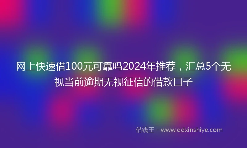 网上快速借100元可靠吗2024年推荐，汇总5个无视当前逾期无视征信的借款口子
