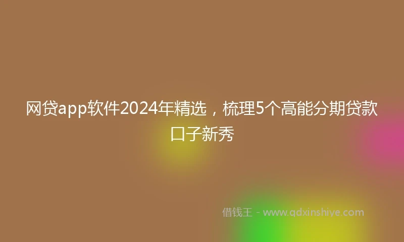 网贷app软件2024年精选，梳理5个高能分期贷款口子新秀