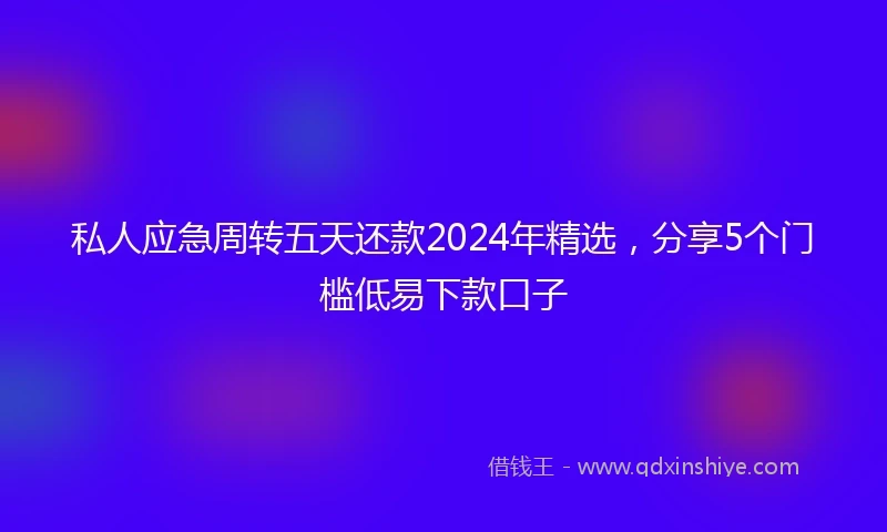 私人应急周转五天还款2024年精选，分享5个门槛低易下款口子
