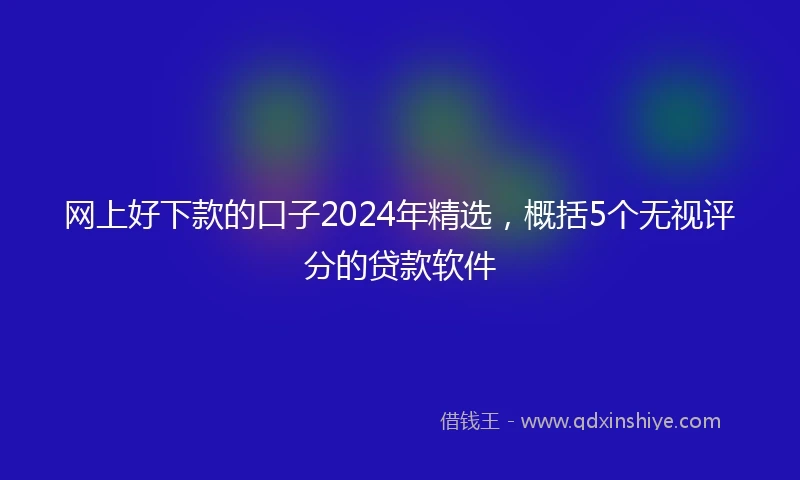 网上好下款的口子2024年精选，概括5个无视评分的贷款软件