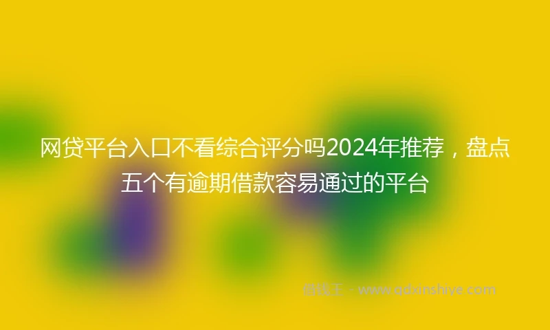 网贷平台入口不看综合评分吗2024年推荐，盘点五个有逾期借款容易通过的平台