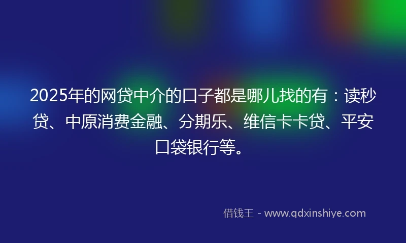 2025年的网贷中介的口子都是哪儿找的有：读秒贷、中原消费金融、分期乐、维信卡卡贷、平安口袋银行等。