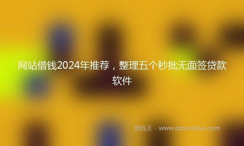 网站借钱2024年推荐，整理五个秒批无面签贷款软件